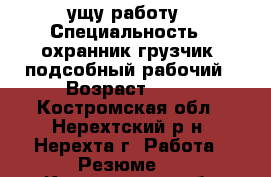 ущу работу › Специальность ­ охранник грузчик  подсобный рабочий › Возраст ­ 36 - Костромская обл., Нерехтский р-н, Нерехта г. Работа » Резюме   . Костромская обл.